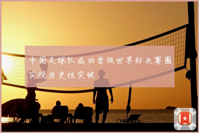 中国足球队成功晋级世界杯决赛圈实现历史性突破