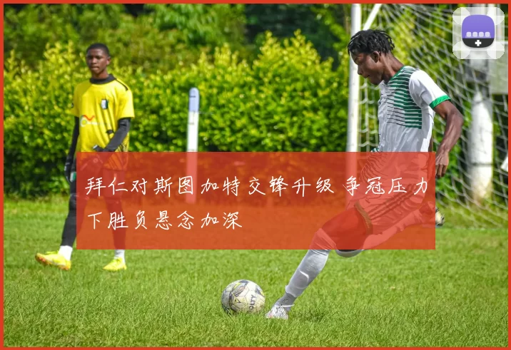 拜仁对斯图加特交锋升级 争冠压力下胜负悬念加深