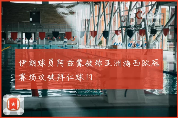伊朗球员阿兹蒙被称亚洲梅西欧冠赛场攻破拜仁球门