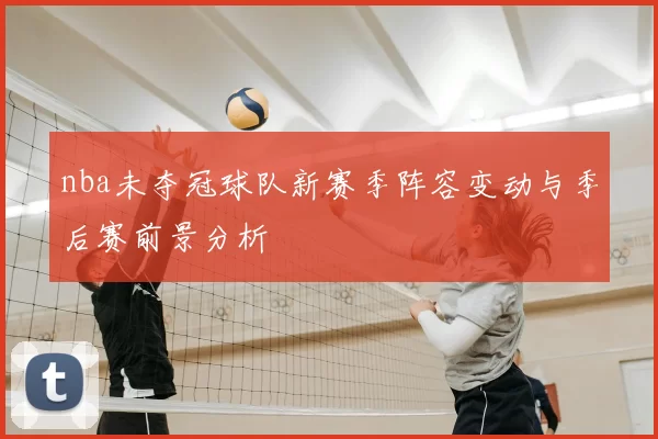 nba未夺冠球队新赛季阵容变动与季后赛前景分析