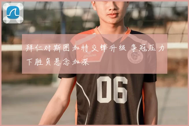 拜仁对斯图加特交锋升级 争冠压力下胜负悬念加深