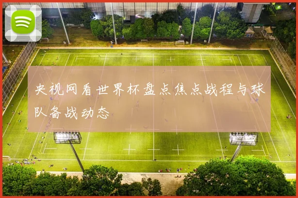 央视网看世界杯盘点焦点战程与球队备战动态
