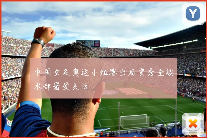 中国女足奥运小组赛出局贾秀全战术部署受关注