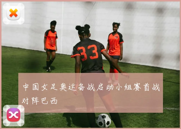 中国女足奥运备战启动小组赛首战对阵巴西