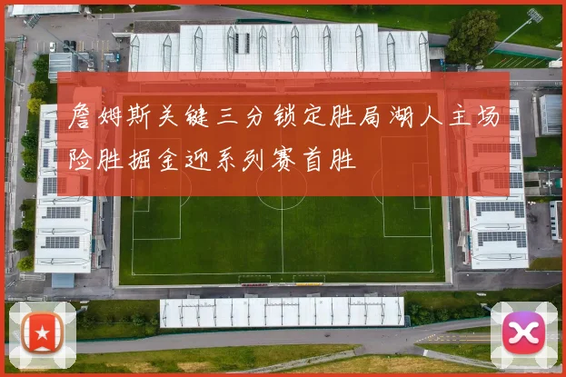 詹姆斯关键三分锁定胜局湖人主场险胜掘金迎系列赛首胜