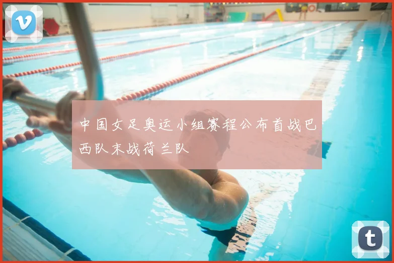 中国女足奥运小组赛程公布首战巴西队末战荷兰队