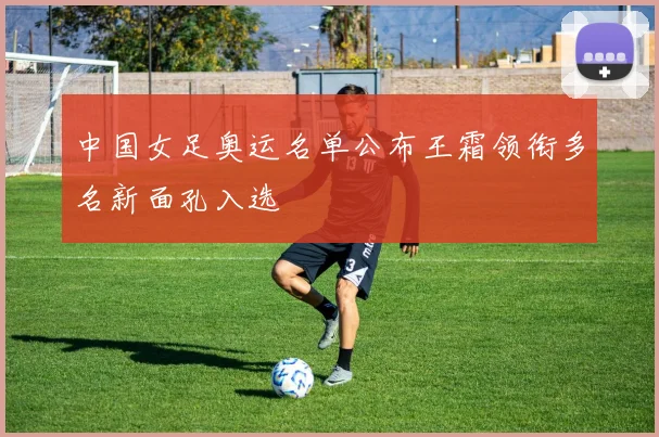 中国女足奥运名单公布王霜领衔多名新面孔入选