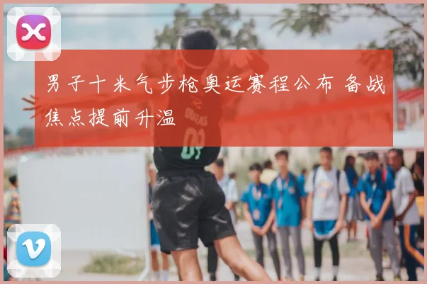 男子十米气步枪奥运赛程公布 备战焦点提前升温