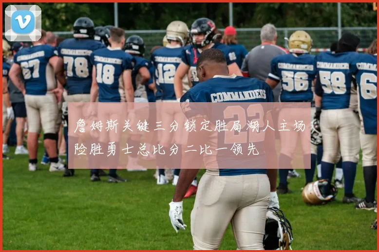 詹姆斯关键三分锁定胜局湖人主场险胜勇士总比分二比一领先
