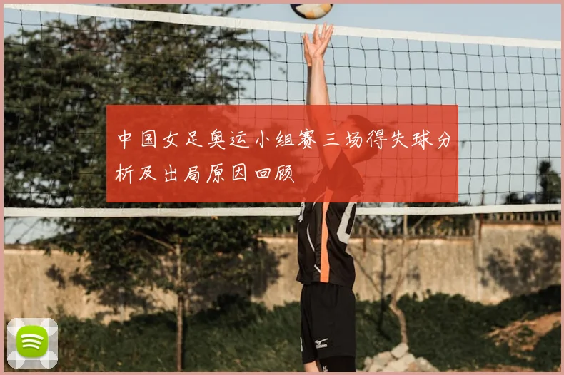 中国女足奥运小组赛三场得失球分析及出局原因回顾