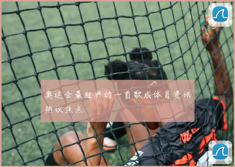 奥运会最经典的一首歌成体育资讯热议焦点