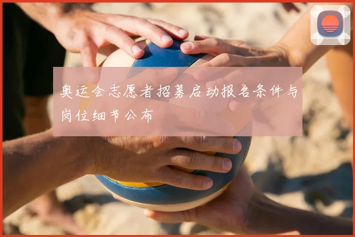 奥运会志愿者招募启动报名条件与岗位细节公布