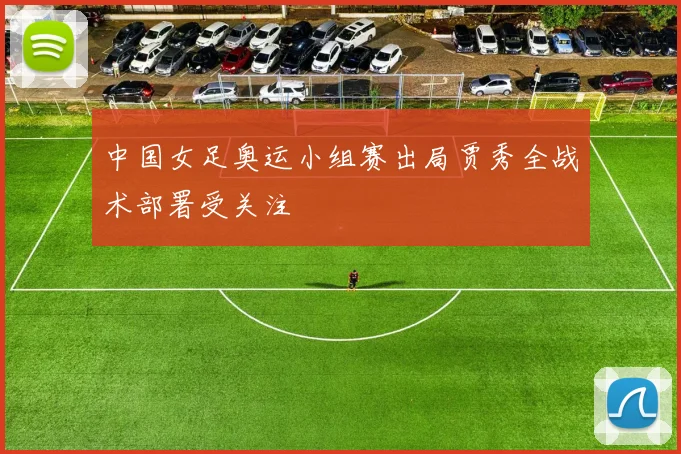 中国女足奥运小组赛出局贾秀全战术部署受关注