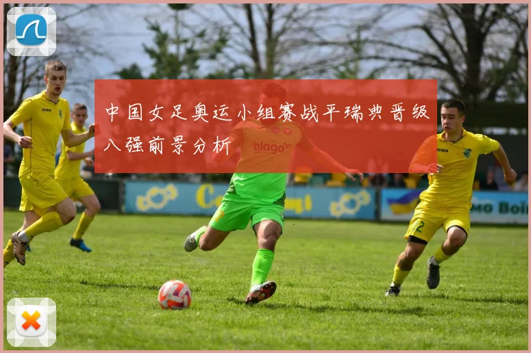 中国女足奥运小组赛战平瑞典晋级八强前景分析
