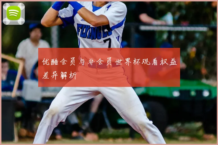 优酷会员与非会员世界杯观看权益差异解析